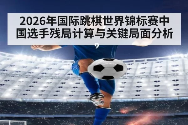 2026年国际跳棋世界锦标赛中国选手残局计算与关键局面分析