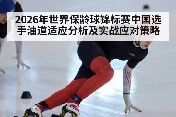 2026年世界保龄球锦标赛中国选手油道适应分析及实战应对策略